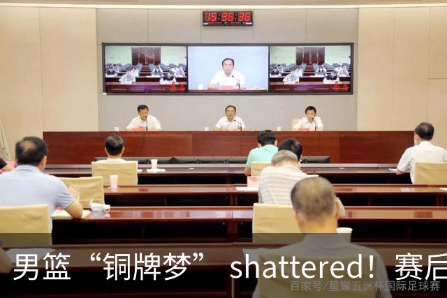 男篮“铜牌梦” shattered！赛后瓜哥与队员这波反思太真实了